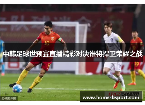 中韩足球世预赛直播精彩对决谁将捍卫荣耀之战
