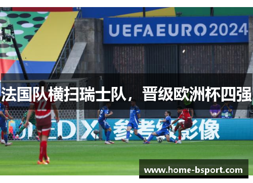 法国队横扫瑞士队，晋级欧洲杯四强