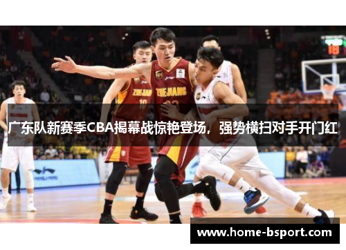 广东队新赛季CBA揭幕战惊艳登场，强势横扫对手开门红