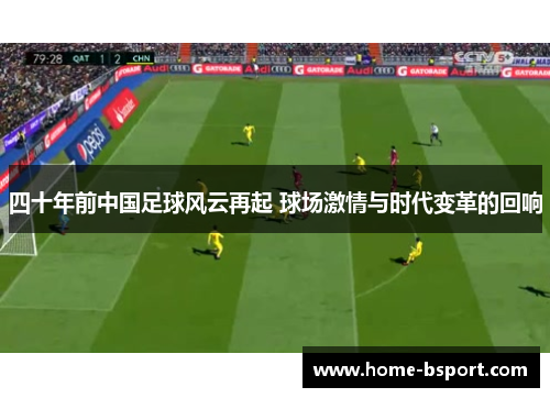 四十年前中国足球风云再起 球场激情与时代变革的回响
