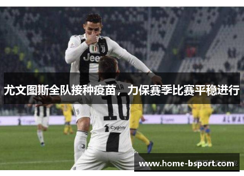 尤文图斯全队接种疫苗，力保赛季比赛平稳进行