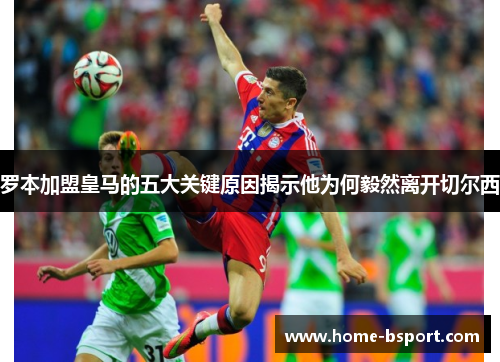 罗本加盟皇马的五大关键原因揭示他为何毅然离开切尔西