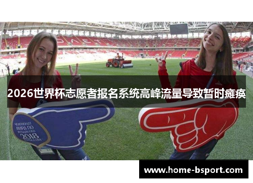 2026世界杯志愿者报名系统高峰流量导致暂时瘫痪